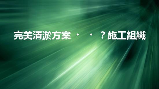 完美清淤方案？施工組織設(shè)計(jì)這樣做！